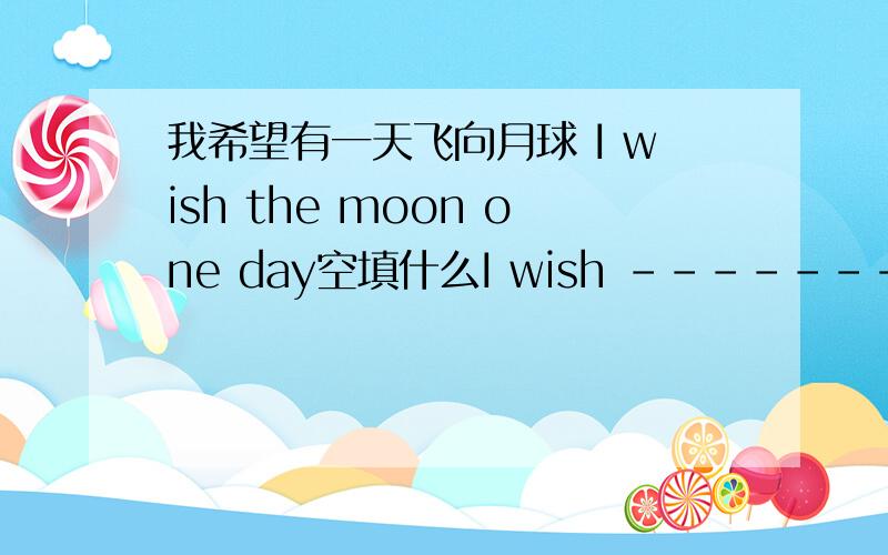 我希望有一天飞向月球 I wish the moon one day空填什么I wish -------------------the moon one day ------填什么