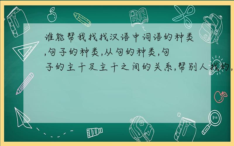 谁能帮我找找汉语中词语的种类,句子的种类,从句的种类,句子的主干及主干之间的关系,帮别人找的,一直找不到,