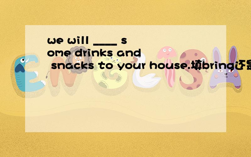 we will ____ some drinks and snacks to your house.填bring还是take?为什么