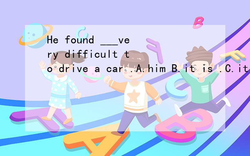 He found ___very difficult to drive a car .A.him B.it is .C.it D.that