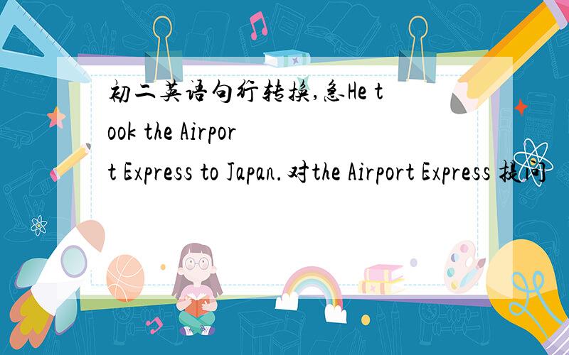 初二英语句行转换,急He took the Airport Express to Japan.对the Airport Express 提问