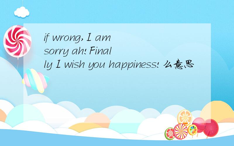 if wrong,I am sorry ah!Finally I wish you happiness!么意思