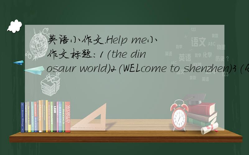 英语小作文.Help me小作文标题:1(the dinosaur world)2(WELcome to shenzhen)3(A BEAUTIFUL ZOO)4(my special day)不要太长吖(我才初一)..3小时内..有效吖..10句一嗰作文..不要太难吖.多了也不好