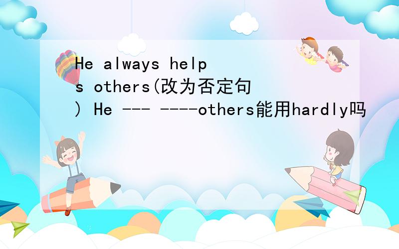 He always helps others(改为否定句) He --- ----others能用hardly吗