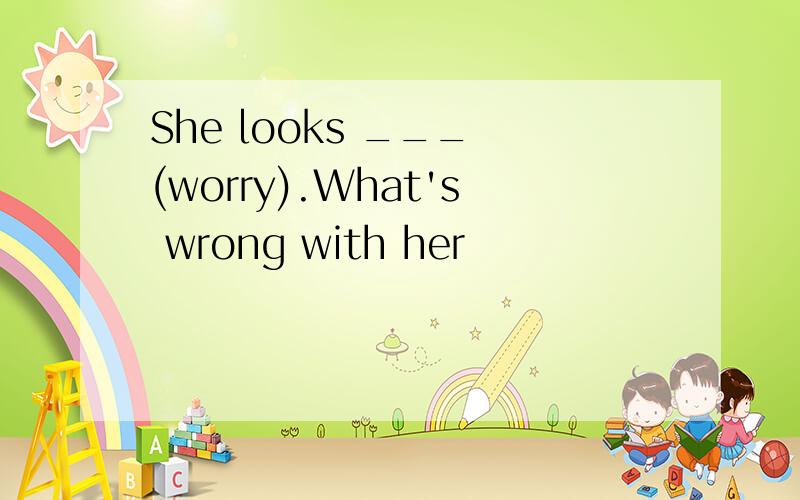She looks ___ (worry).What's wrong with her