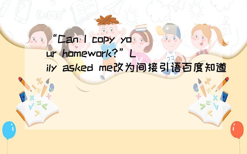 “Can I copy your homework?”Lily asked me改为间接引语百度知道