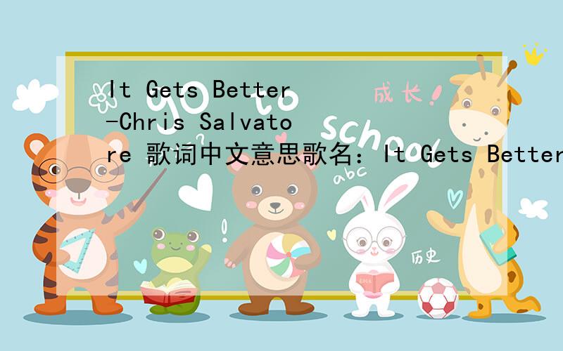 It Gets Better-Chris Salvatore 歌词中文意思歌名：It Gets Better歌手：Chris Salvatore 我想知道这首歌的歌词中文意思!