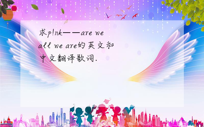 求p!nk——are we all we are的英文和中文翻译歌词.