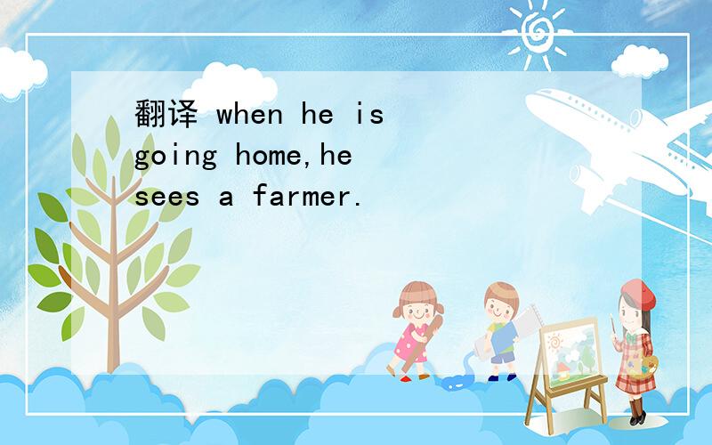 翻译 when he is going home,he sees a farmer.
