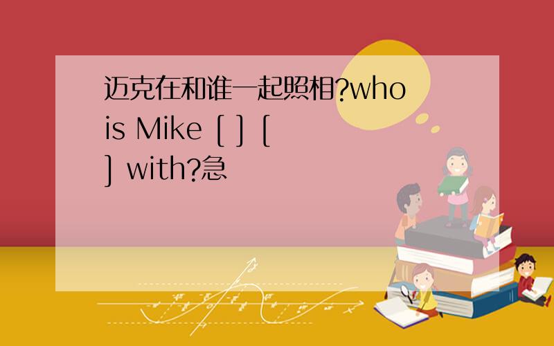迈克在和谁一起照相?who is Mike [ ] [ ] with?急