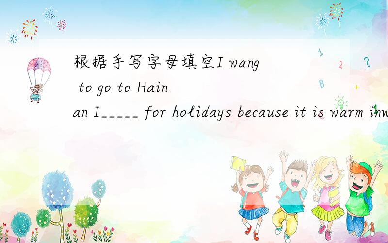 根据手写字母填空I wang to go to Hainan I_____ for holidays because it is warm inwinter