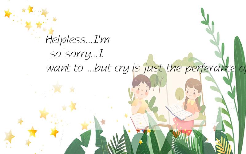 Helpless...I'm so sorry...I want to ...but cry is just the perferance of weakness...what can i do