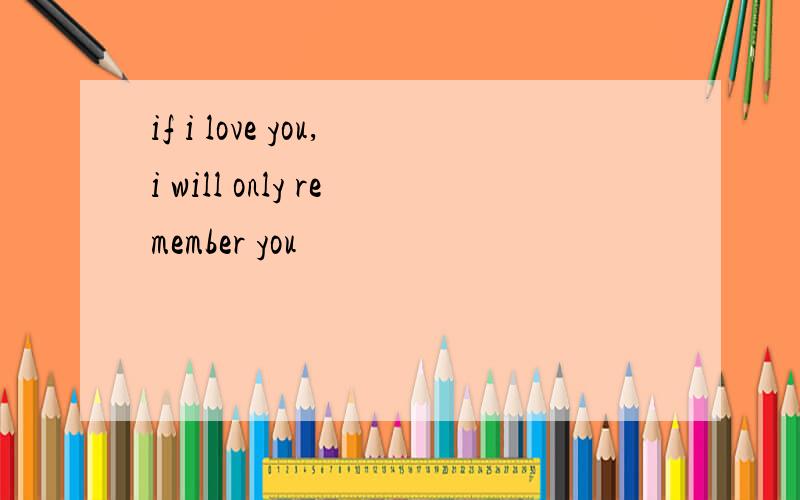if i love you,i will only remember you