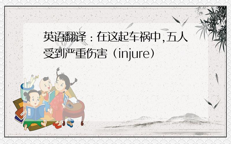 英语翻译：在这起车祸中,五人受到严重伤害（injure）