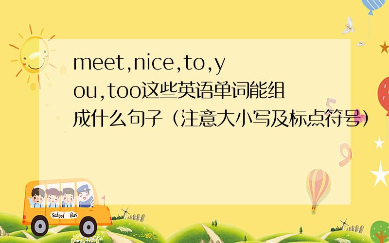 meet,nice,to,you,too这些英语单词能组成什么句子（注意大小写及标点符号）