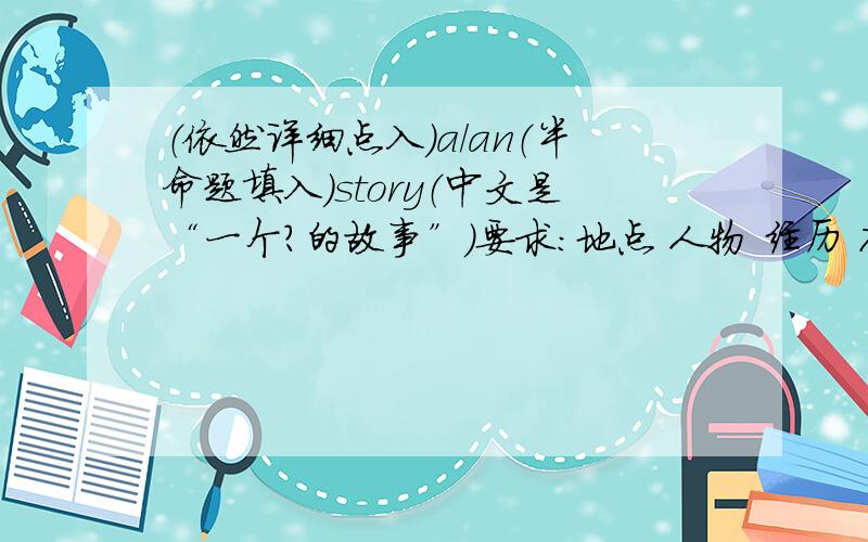 （依然详细点入）a/an（半命题填入）story（中文是“一个?的故事”）要求：地点 人物 经历 7句左右,30字左右