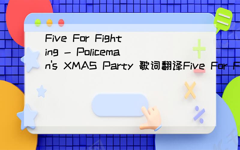 Five For Fighting - Policeman's XMAS Party 歌词翻译Five For Fighting - Policeman's XMAS PartyWelcome to the first day of the rest of my lifeThe tension is so think you can cut it with a knifeSomething's happened…Things will never be the sameThe
