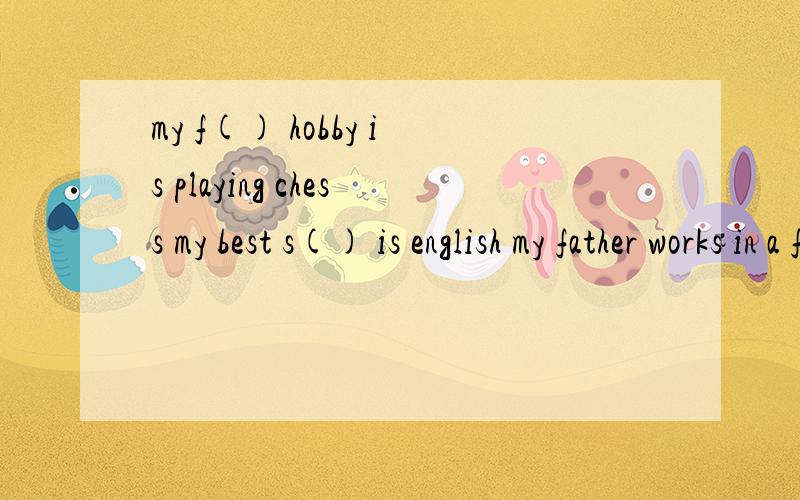 my f() hobby is playing chess my best s() is english my father works in a factory,he is an e()candy is kind to everyonr ,she is f()i'm g() at playing basketballmy d()is to be a teacher