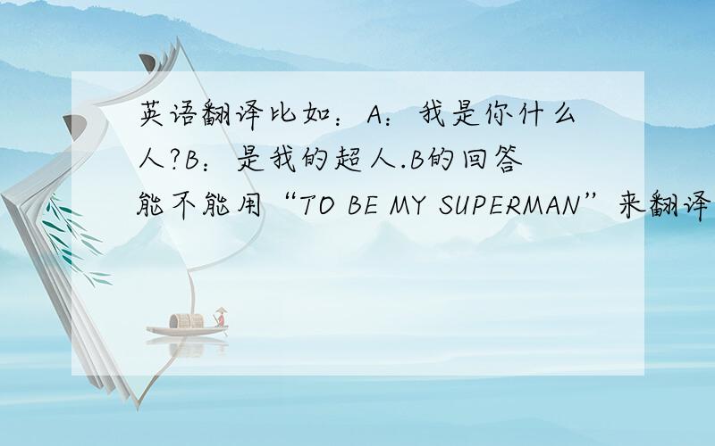 英语翻译比如：A：我是你什么人?B：是我的超人.B的回答能不能用“TO BE MY SUPERMAN”来翻译?先不管语句对不对`就是能不能照这个意思翻译.