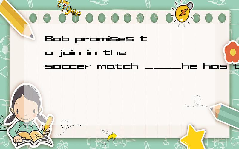 Bob promises to join in the soccer match ____he has to help his father on the farm.A.if B.unless C.as D.when 为什么呢?