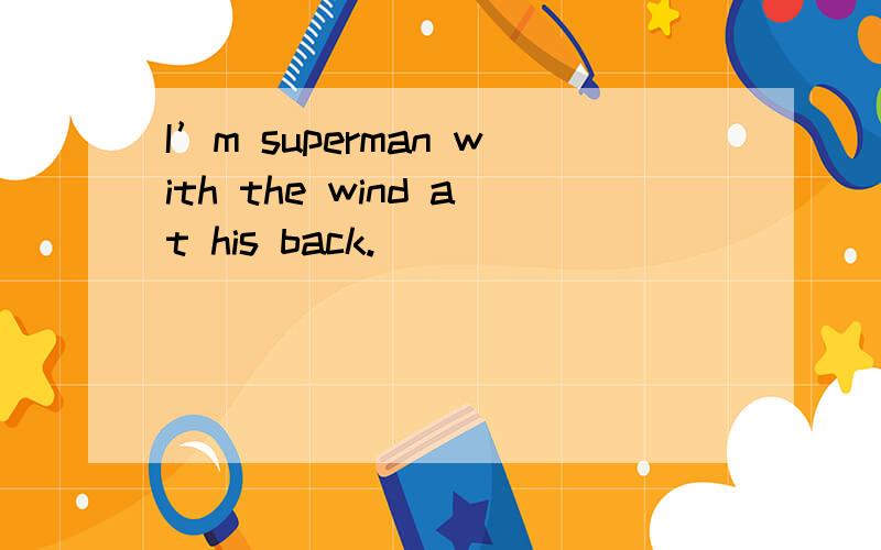 I’m superman with the wind at his back.