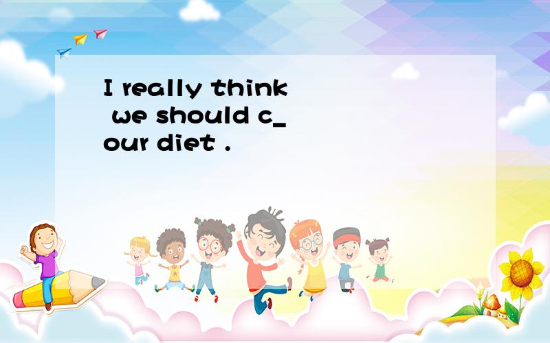 I really think we should c_ our diet .