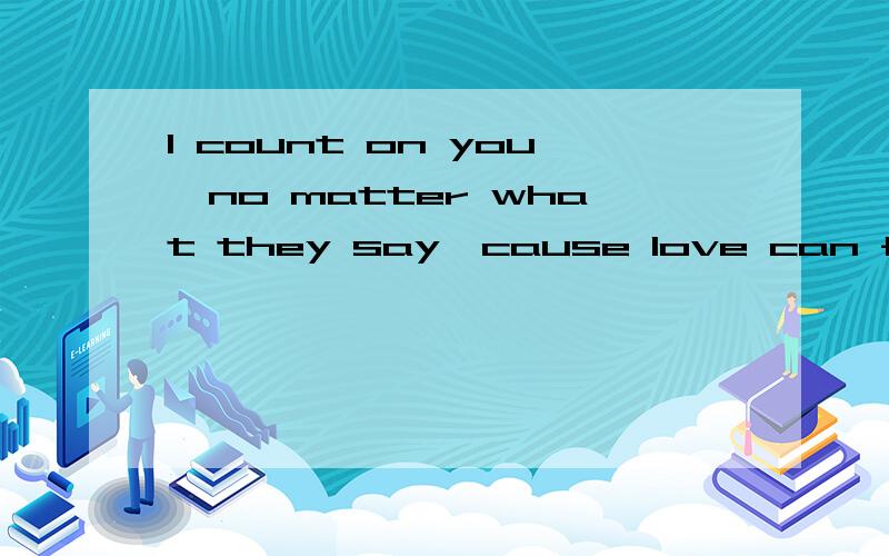 I count on you,no matter what they say,cause love can find it time. 是什么意思