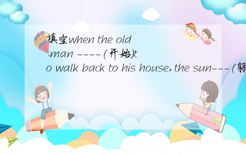 填空when the old man ----(开始）to walk back to his house,the sun---(躲)itself behind the mountain