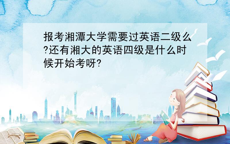 报考湘潭大学需要过英语二级么?还有湘大的英语四级是什么时候开始考呀?