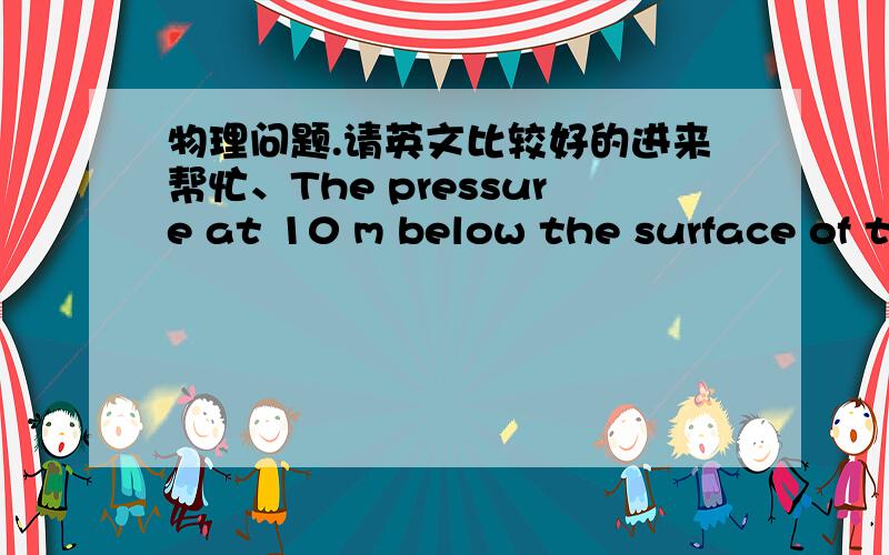 物理问题.请英文比较好的进来帮忙、The pressure at 10 m below the surface of the ocean is about 2.00×10^5 Pa.Which of the following statements is true? (以下哪个是对的)A.  The weight of a column of seawater 1 m^2 in cross sectio
