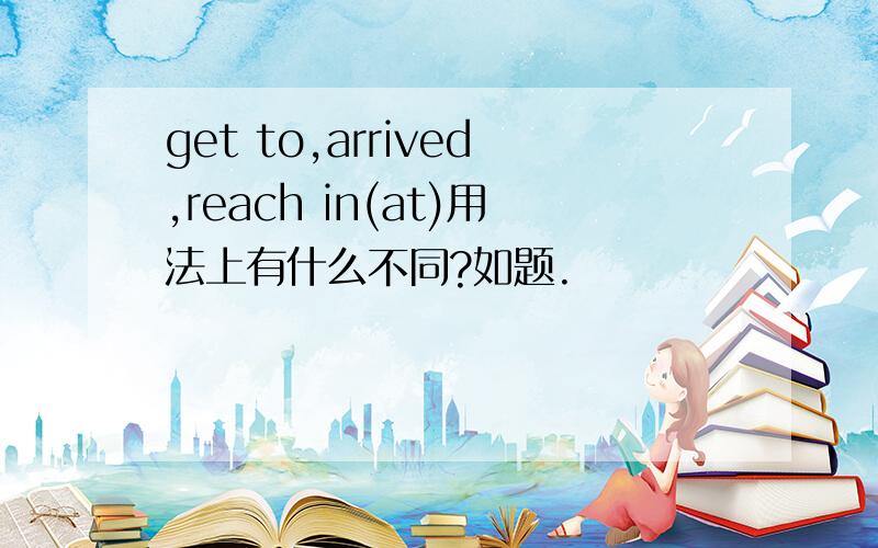 get to,arrived,reach in(at)用法上有什么不同?如题.