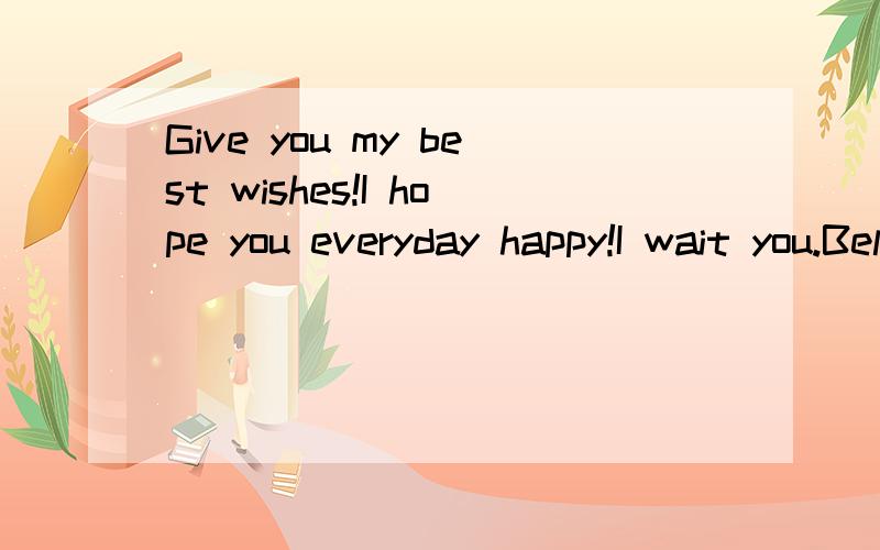 Give you my best wishes!I hope you everyday happy!I wait you.Belive me,OK中文意思是什么