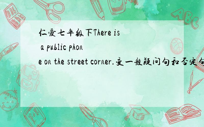 仁爱七年级下There is a public phone on the street corner.变一般疑问句和否定句