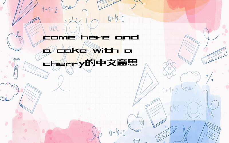 come here and a cake with a cherry的中文意思