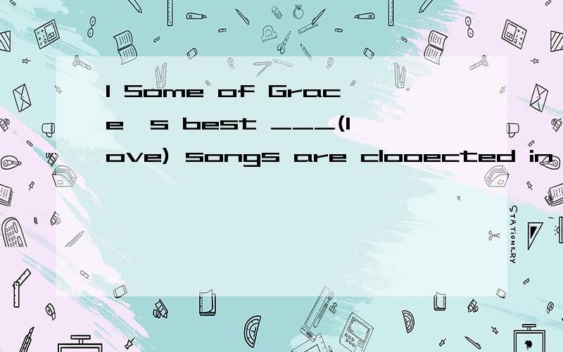 1 Some of Grace's best ___(love) songs are clooected in this CD.2 Amy Kim is one of the best_______(know) artists in the world today.3 I have tired my best and I___(期待）to win.4 Mike agreed to help me,he didn't____.A.but B.yet C.thought D.though