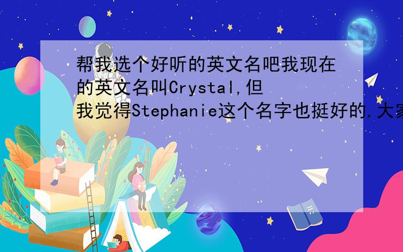 帮我选个好听的英文名吧我现在的英文名叫Crystal,但我觉得Stephanie这个名字也挺好的,大家觉得哪一个更好呢?帮我选一个吧~~~~~谢谢啦~~~~