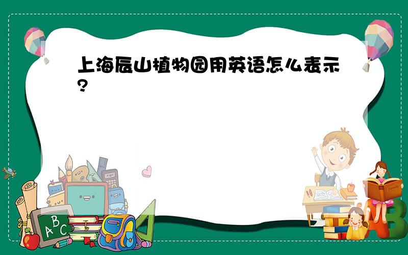 上海辰山植物园用英语怎么表示?