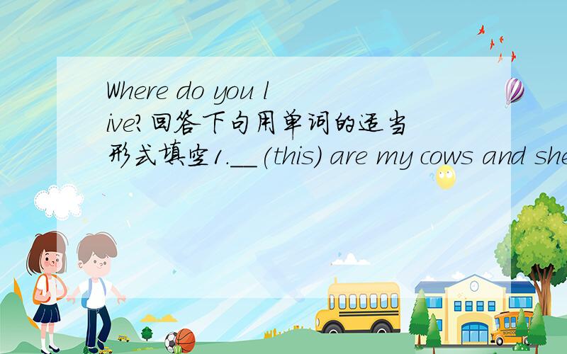 Where do you live?回答下句用单词的适当形式填空1.__(this) are my cows and sheep.__(it) are on the farm.2.May I have some__(meat),please?3.__(he) name is Peter.He likes to buy__(watch).4.There are some___(photo) for me?Of course.5.I want
