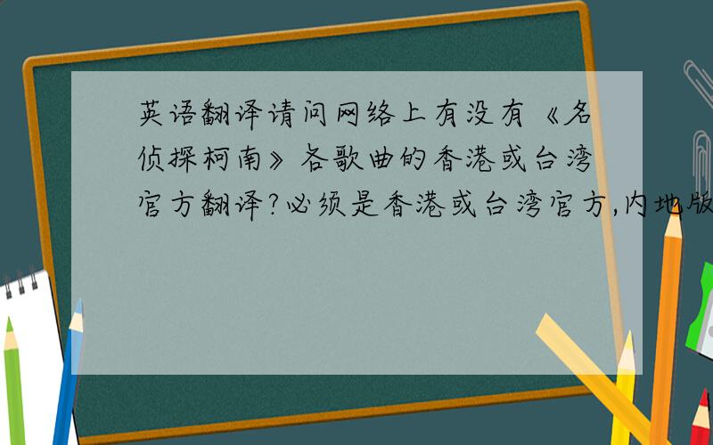 英语翻译请问网络上有没有《名侦探柯南》各歌曲的香港或台湾官方翻译?必须是香港或台湾官方,内地版本以及所有中国大陆的动画字幕组一律不要.