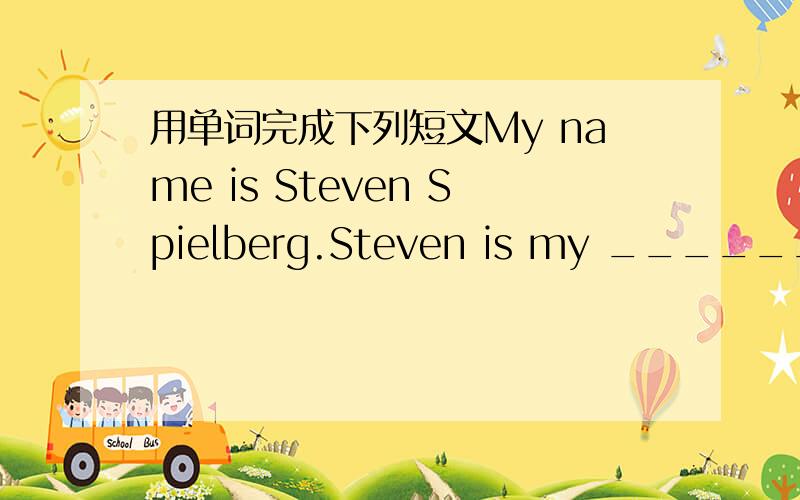 用单词完成下列短文My name is Steven Spielberg.Steven is my ________ name.Spielberg is my _______ name.I like __________.I play soccer ball,tennis ________ ping-pong.I _________ sports in the moring _________ breakfast.I go to ______ after br