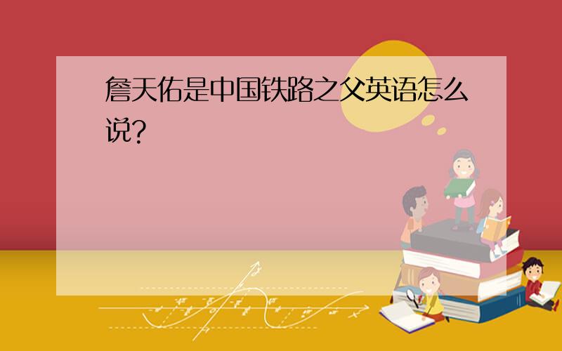 詹天佑是中国铁路之父英语怎么说?
