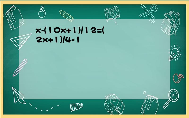 x-(10x+1)/12=(2x+1)/4-1