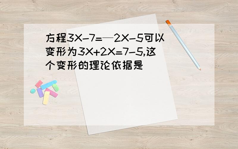 方程3X-7=—2X-5可以变形为3X+2X=7-5,这个变形的理论依据是（）
