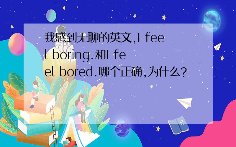 我感到无聊的英文,I feel boring.和I feel bored.哪个正确,为什么?