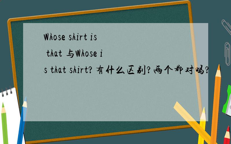 Whose shirt is that 与Whose is that shirt?有什么区别?两个都对吗?