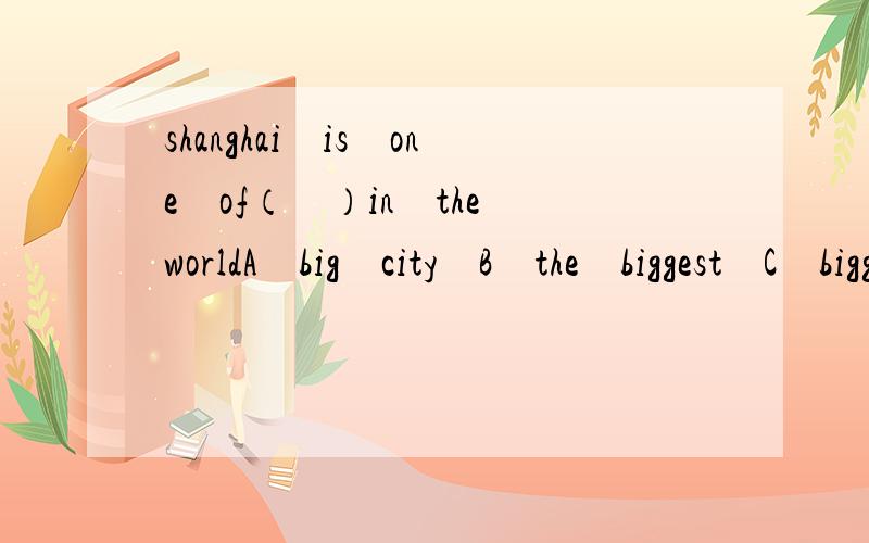 shanghai　is　one　of（　）in　the　worldA　big　city　B　the　biggest　C　biggrst　cicties　D　the　biggest　　cicties