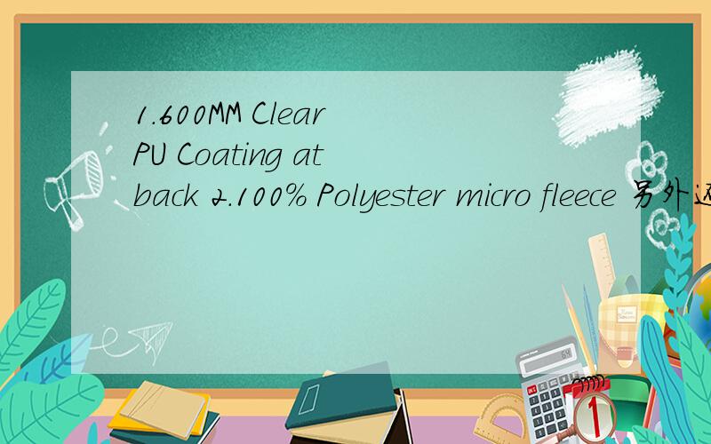 1.600MM Clear PU Coating at back 2.100% Polyester micro fleece 另外还有：100% Polyester fake fur (Silver color tone)fur/trim/zipper same as last year100% Polyester Pongee 290T Shinny finish190T 100% Polyester contrast color190T 100% Polyester DT