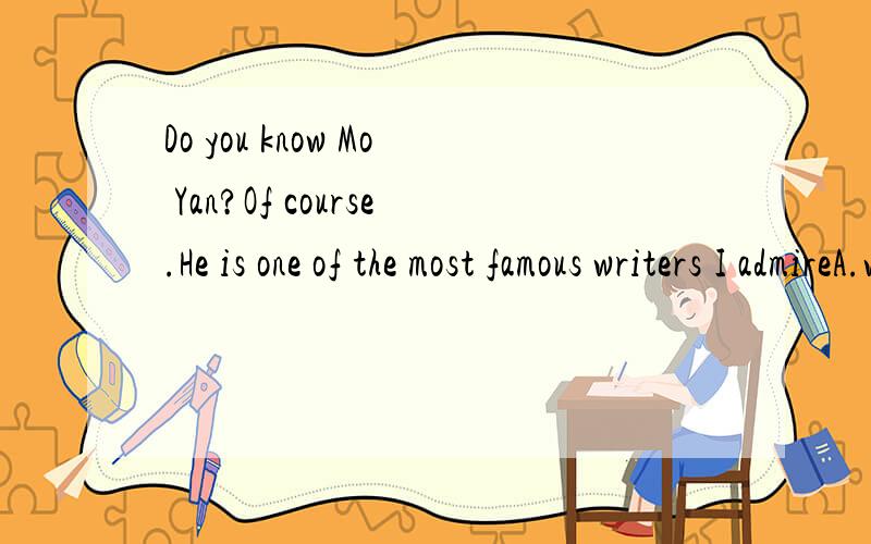 Do you know Mo Yan?Of course.He is one of the most famous writers I admireA.who B.when C.what D.whose E.that