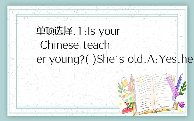 单项选择.1:Is your Chinese teacher young?( )She's old.A:Yes,he is.B:Yes,she is.C:No,she isn't.2:( )that tall man?He's our principal.A:Who.B:Whose.C:Who's.3:Is he active?( )A:Yes,she is.B:Yes,he isn't.C:Yes ,he is.4:Who's that lady?She's ( )Zhao.A