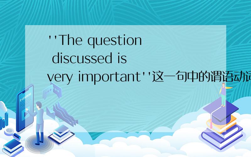 ''The question discussed is very important''这一句中的谓语动词是什么?